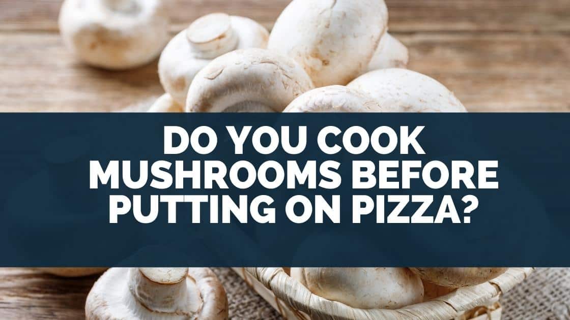 Do You Cook Mushrooms Before Putting On Pizza?