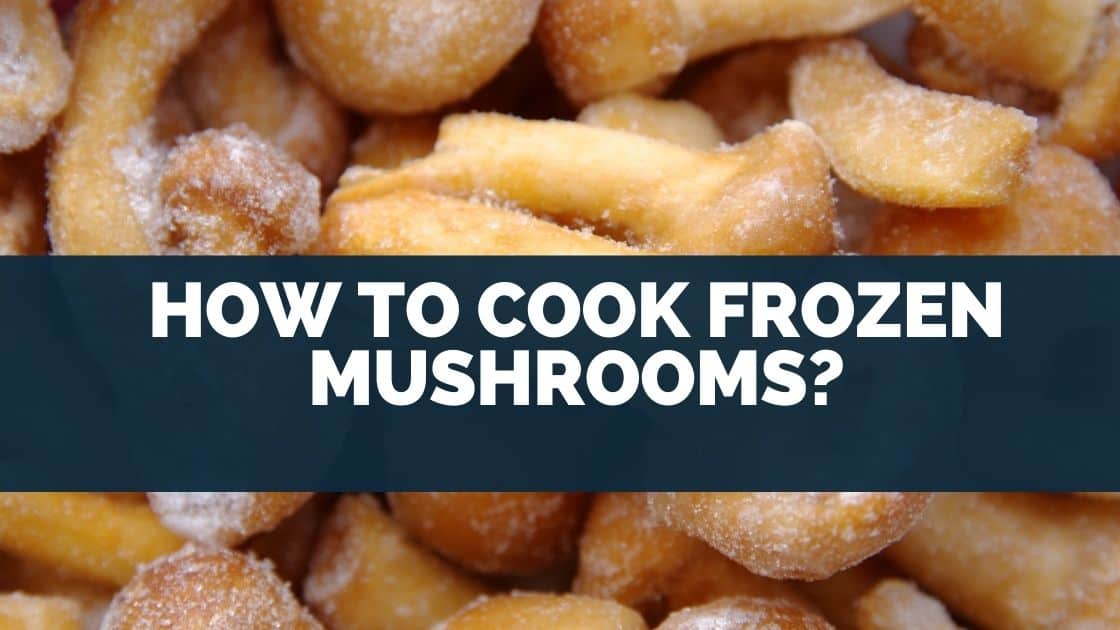 How To Cook Frozen Mushrooms? [Avoid Undercooking]